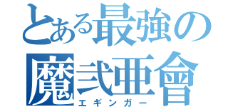 とある最強の魔弐亜會（エギンガー）