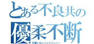 とある不良共の優柔不断（行動しないバンドメンバー）