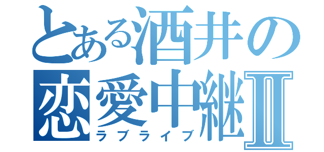 とある酒井の恋愛中継Ⅱ（ラブライブ）