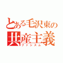 とある毛沢東の共産主義（ファシズム）