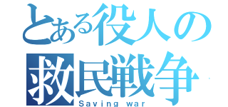 とある役人の救民戦争（Ｓａｖｉｎｇ ｗａｒ）