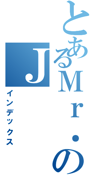 とあるＭｒ．のＪ（インデックス）