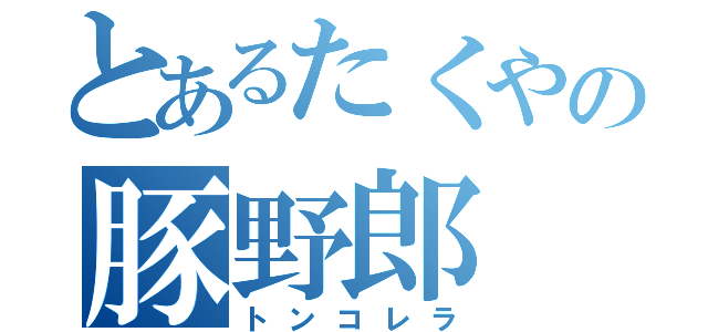 とあるたくやの豚野郎（トンコレラ）