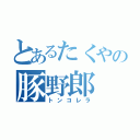 とあるたくやの豚野郎（トンコレラ）