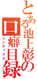 とある池上彰の口癖目録（インデックス）