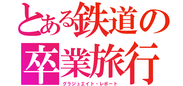 とある鉄道の卒業旅行（グラジュエイト・レポート）