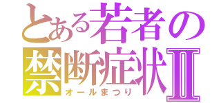 とある若者の禁断症状Ⅱ（オールまつり）