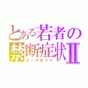 とある若者の禁断症状Ⅱ（オールまつり）