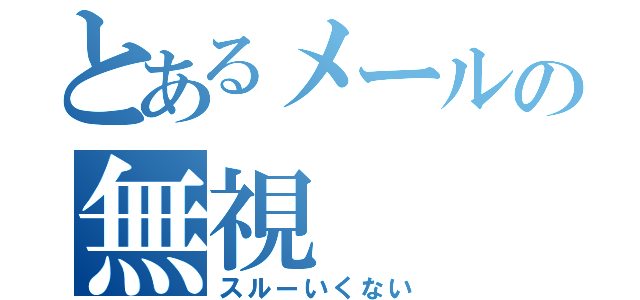 とあるメールの無視（スルーいくない）