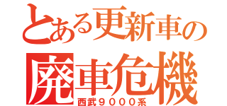 とある更新車の廃車危機（西武９０００系）