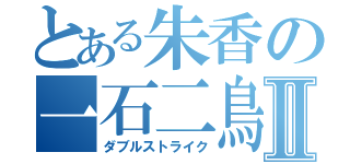 とある朱香の一石二鳥Ⅱ（ダブルストライク）