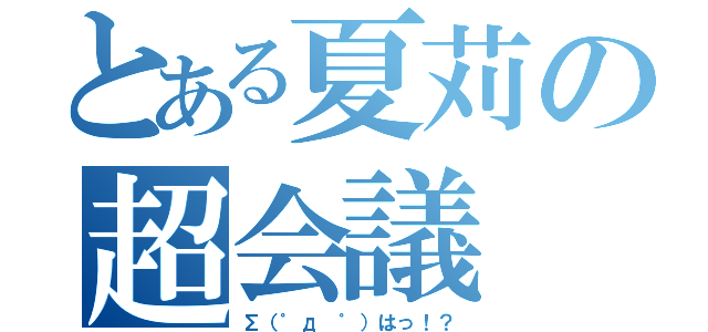 とある夏苅の超会議（Σ（゜д　゜）はっ！？）