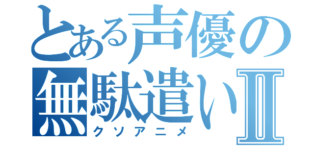 とある声優の無駄遣いⅡ（クソアニメ）