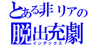 とある非リアの脱出充劇（インデックス）