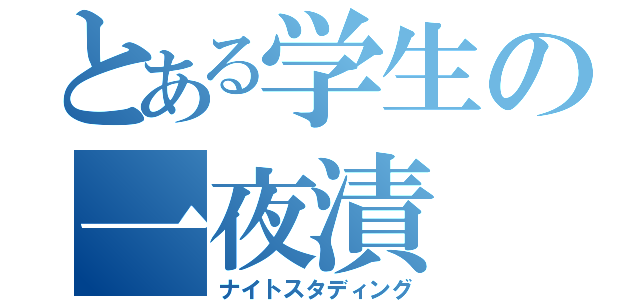 とある学生の一夜漬（ナイトスタディング）