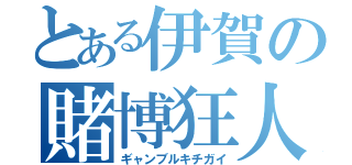 とある伊賀の賭博狂人（ギャンブルキチガイ）