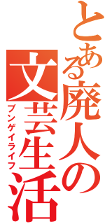 とある廃人の文芸生活（ブンゲイライフ）