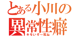 とある小川の異常性癖（キモいぞ～死ね）