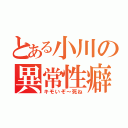 とある小川の異常性癖（キモいぞ～死ね）