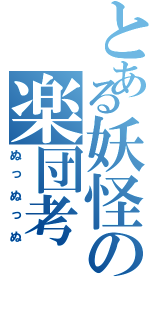 とある妖怪の楽団考（ぬっぬっぬ）