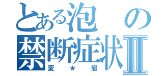 とある泡の禁断症状Ⅱ（変★態）