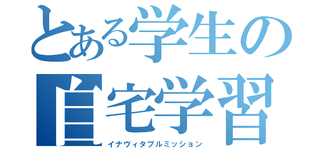 とある学生の自宅学習（イナヴィタブルミッション）