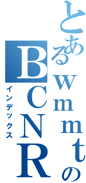 とあるｗｍｍｔ４のＢＣＮＲ３３（インデックス）