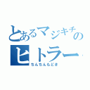 とあるマジキチのヒトラー（ちんちんもどき）