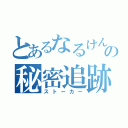 とあるなるけんの秘密追跡（ストーカー）