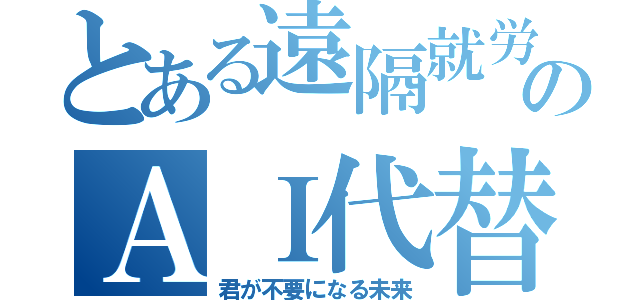 とある遠隔就労のＡＩ代替（君が不要になる未来）