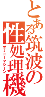 とある筑波の性処理機（オナニーマシーン）