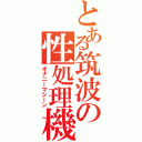 とある筑波の性処理機（オナニーマシーン）