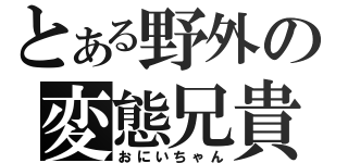 とある野外の変態兄貴（おにいちゃん）