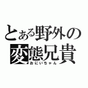 とある野外の変態兄貴（おにいちゃん）