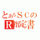 とあるＳＣのＲ指定書（××）