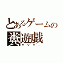 とあるゲームの糞遊戯（クソゲー）