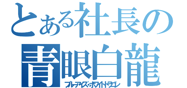 とある社長の青眼白龍（ブルーアイズ・ホワイトドラゴン）