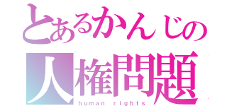 とあるかんじの人権問題（ｈｕｍａｎ ｒｉｇｈｔｓ）