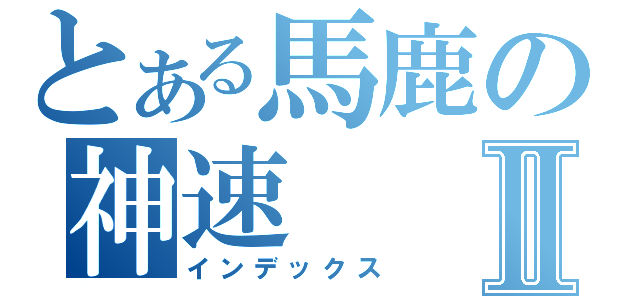 とある馬鹿の神速Ⅱ（インデックス）