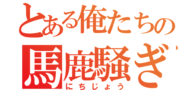 とある俺たちの馬鹿騒ぎ（にちじょう）