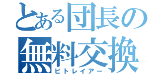 とある団長の無料交換（ビトレイアー）