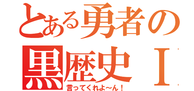 とある勇者の黒歴史Ⅰ（言ってくれよ～ん！）