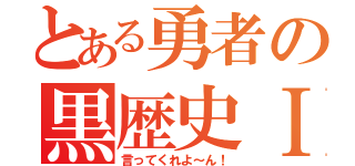 とある勇者の黒歴史Ⅰ（言ってくれよ～ん！）