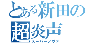 とある新田の超炎声（スーパーノヴァ）