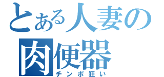 とある人妻の肉便器（チンポ狂い）