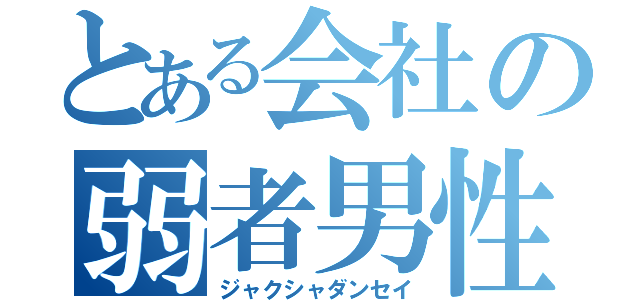 とある会社の弱者男性（ジャクシャダンセイ）