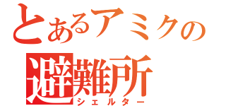 とあるアミクの避難所（シェルター）