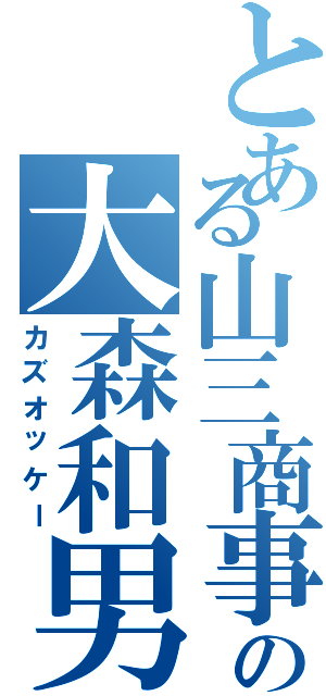 とある山三商事の大森和男（カズオッケー）