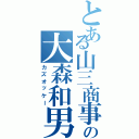 とある山三商事の大森和男（カズオッケー）