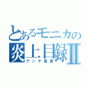 とあるモニカの炎上目録Ⅱ（アンチ量産）